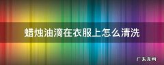 红色蜡烛油滴在衣服上怎么清洗 蜡烛油滴在衣服上怎么清洗