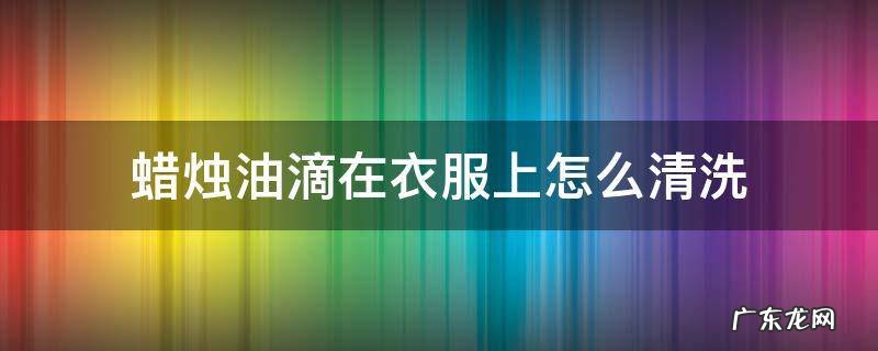 红色蜡烛油滴在衣服上怎么清洗 蜡烛油滴在衣服上怎么清洗