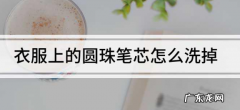 衣服沾上圆珠笔怎么洗,衣服沾上圆珠笔水用什么可以清除