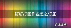 钉钉家校本作业怎么订正,qq作业被打回怎么修正