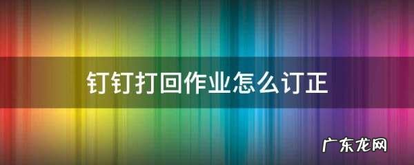 钉钉家校本作业怎么订正,qq作业被打回怎么修正