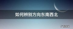 东南西北怎么辨别方向 如何辨别方向东南西北