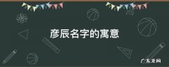 彦辰名字的寓意 彦辰这个名字好么
