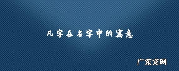 凡名字的寓意怎么样,凡字取名寓意好不好
