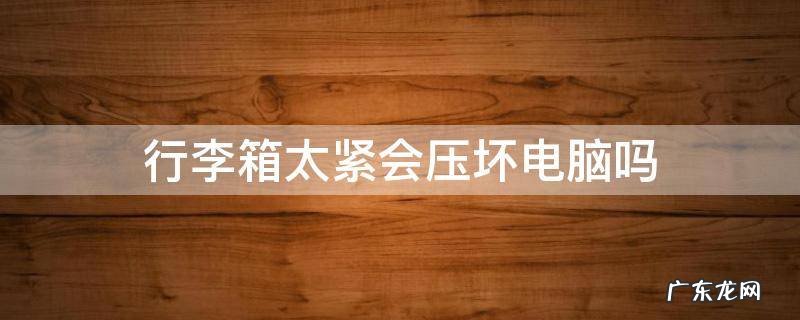 电脑被行李箱压了 行李箱太紧会压坏电脑吗