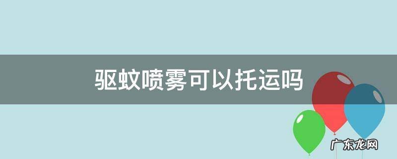防蚊喷雾可以托运吗? 驱蚊喷雾可以托运吗