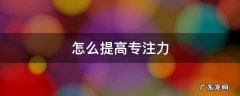 怎样增强记忆力和注意力 怎么提高专注力
