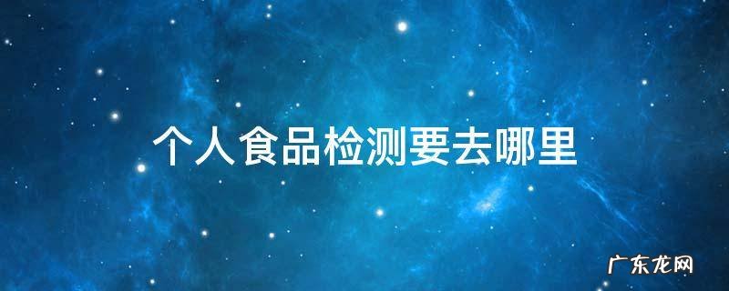 个人食品检测要去哪里 个人食品检测要去哪里广州