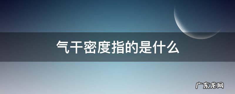 气干密度指的是什么 什么叫气干密度