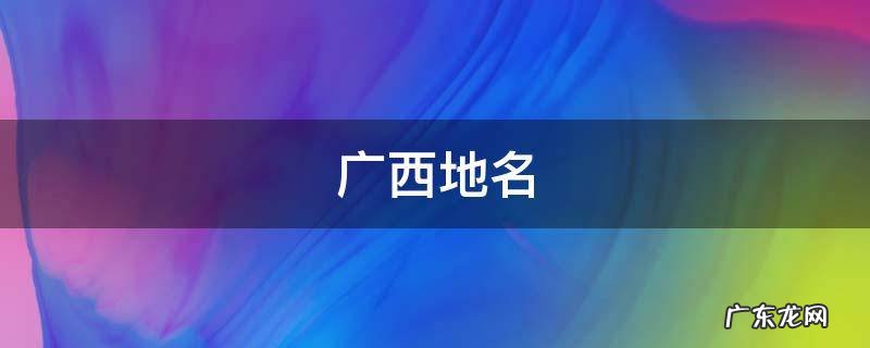 广西地名 广西地名有哪些
