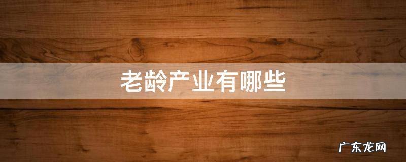 老龄产业有哪些 老龄产业有哪些上市公司