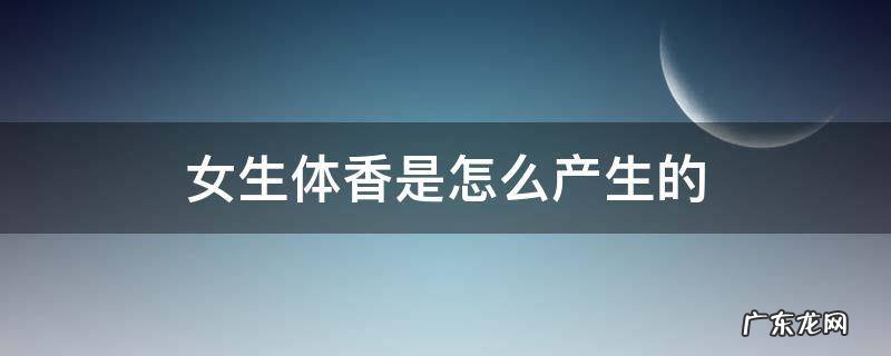 女生体香是怎么产生的 女生的体香是怎么来的
