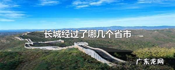 长城跨越几个省市,长城经过了哪几个省市 按顺序来