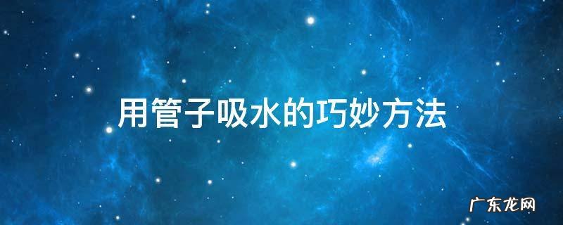 用管子吸水的巧妙方法是什么原理 用管子吸水的巧妙方法