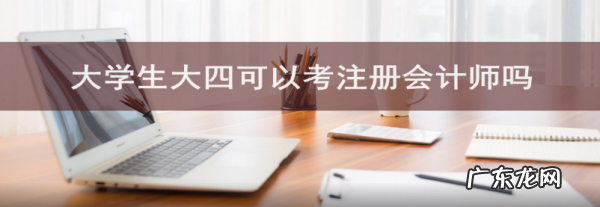 大四下学期可以报名注册会计师,大四学生可以报考cpa