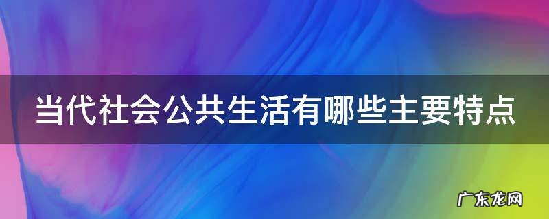 当代社会公共生活有哪些主要特点 当代社会公共生活具有的特点