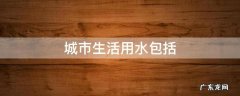 城市生活用水包括什么和商贸机关院校旅游 城市生活用水包括