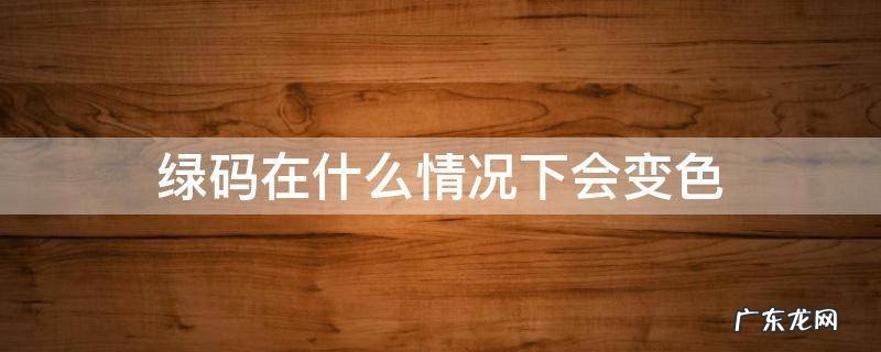 绿码在什么情况下会变色 绿码在什么情况下会变色黄色