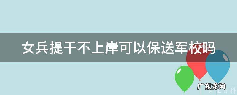 女兵在部队提干难吗 女兵提干不上岸可以保送军校吗