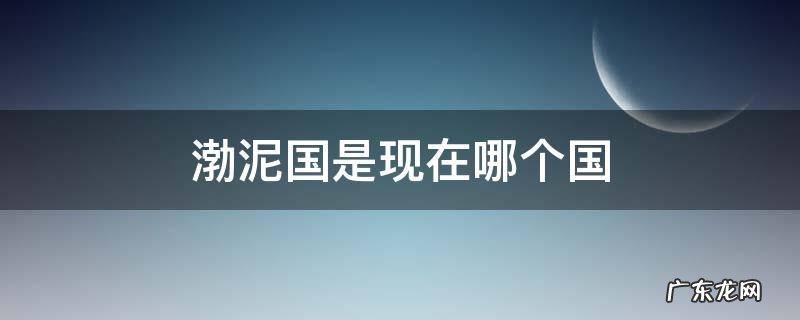 渤泥国是现在哪个国 渤泥国是现在哪个国家