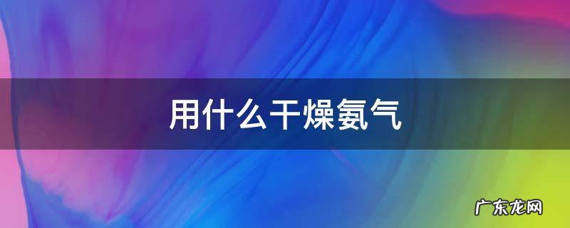 用什么干燥氨气 用什么干燥氨气等碱性气体