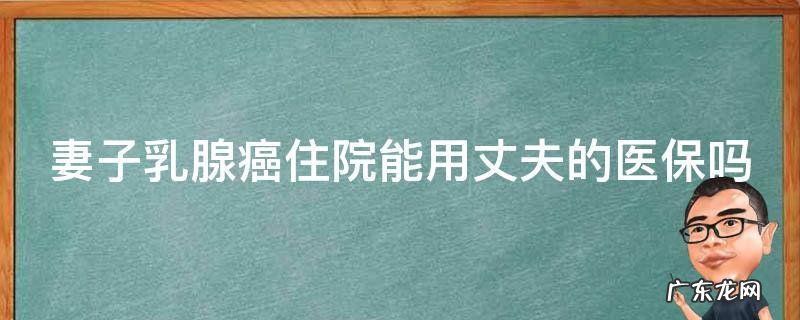 妻子乳腺癌住院能用丈夫的医保吗报销吗 妻子乳腺癌住院能用丈夫的医保吗