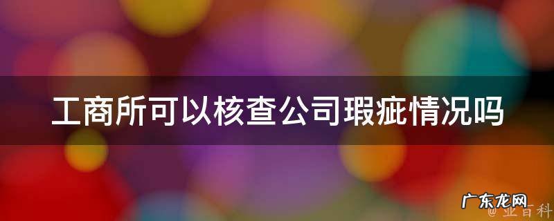 工商所可以核查公司瑕疵情况吗为什么 工商所可以核查公司瑕疵情况吗