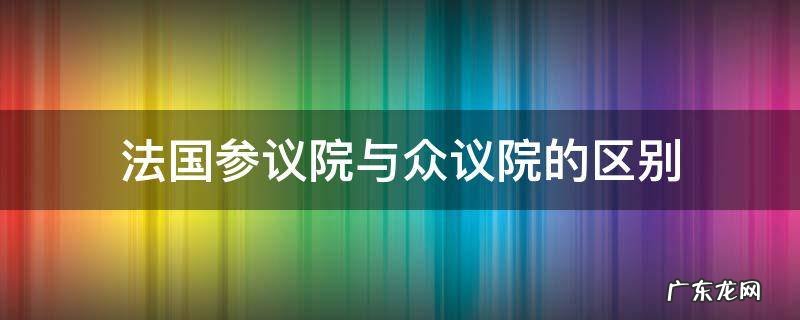 法国参议院与众议院的区别 法国参议院众议院哪个的权力更大