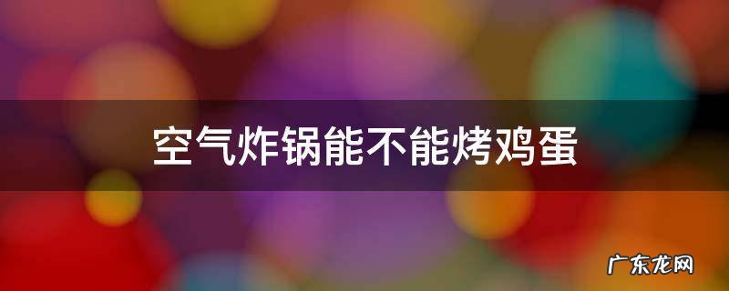 空气炸锅能不能烤鸡蛋 空气炸锅能不能烤鸡蛋羹