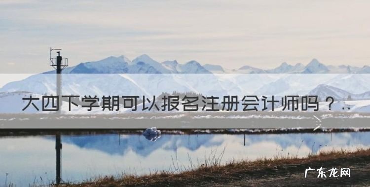 大四可以报考注册会计师吗,大四下学期可以报名注册会计师