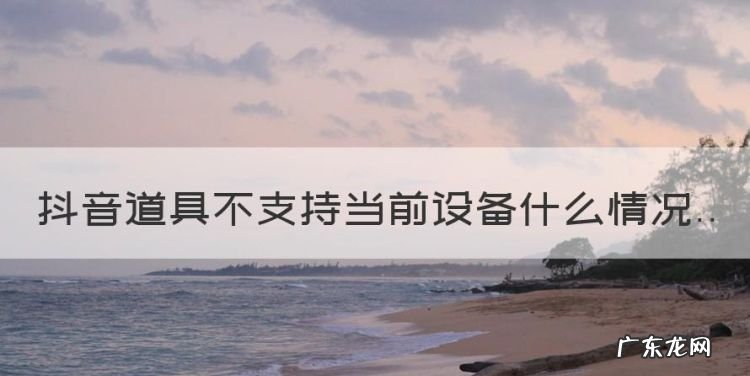 抖音道具无法支持设备怎么办呢,抖音道具不支持当前设备什么情况