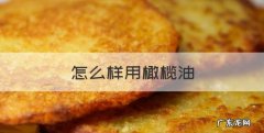 怎么样用橄榄油，橄榄油怎么使用好