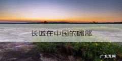 长城在中国的哪部，长城位于中国的什么位置