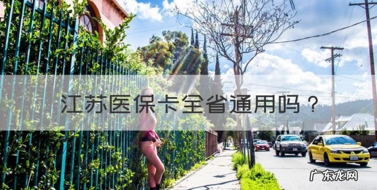 江苏医保卡全省通用,江苏医保卡省内能通用买药吗