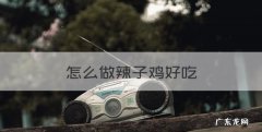怎么做辣子鸡好吃，辣子鸡怎么做好吃家常做法