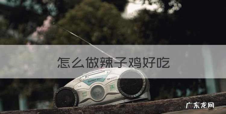 怎么做辣子鸡好吃,辣子鸡怎么做好吃家常做法