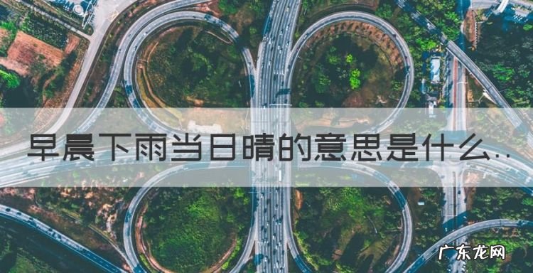 早晨下雨当日晴的下一句是,早晨下雨当日晴的意思是什么