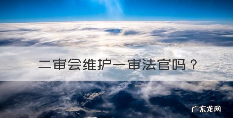 二审会维护一审法官,二审法官维持一审判决二审法官担责吗
