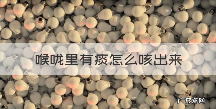 喉咙里有痰怎么咳出来,怎么把嗓子痰弄出来怎么办