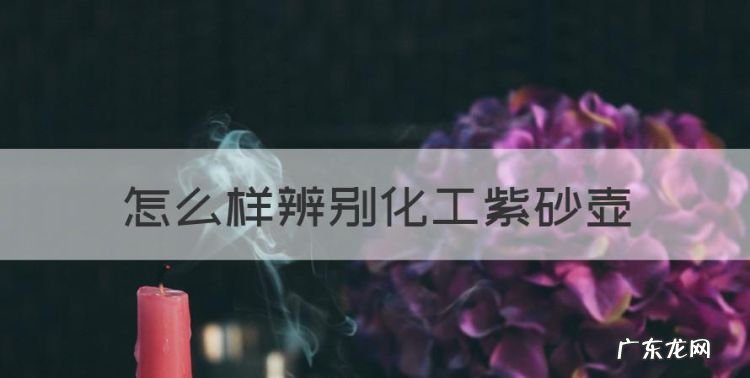 怎么辨别好的紫砂壶,怎么样辨别化工紫砂壶