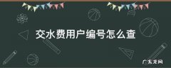 交水费用户编号怎么查询 交水费用户编号怎么查