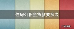 住房公积金贷款要多久能下来 住房公积金贷款要多久