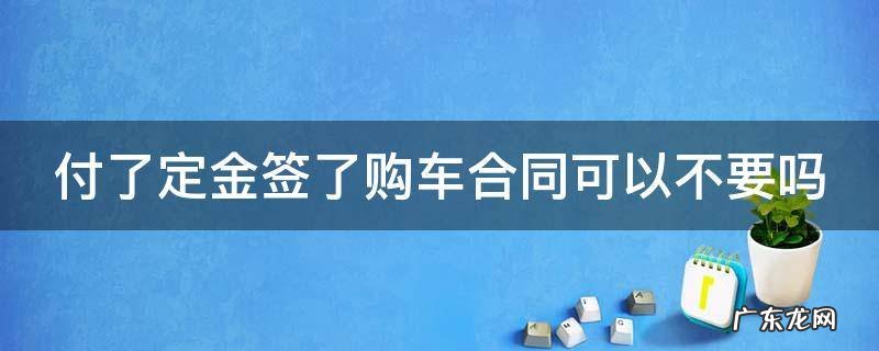 付了定金签了购车合同可以不要吗