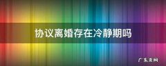 协议离婚是否有冷静期 协议离婚存在冷静期吗