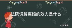 法院调解离婚的效力是什么 法院调解离婚有效吗