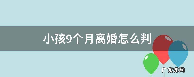 孩子9个月离婚怎么判 小孩9个月离婚怎么判
