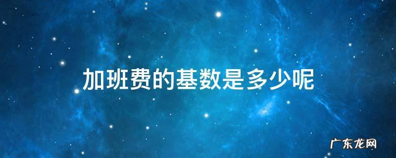 加班费是用哪个做基数 加班费的基数是多少呢