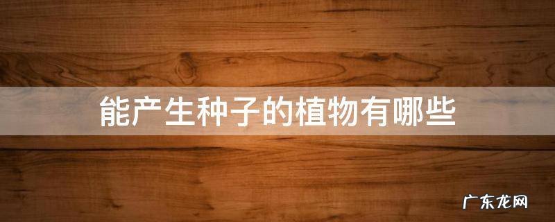 能产生种子的植物有哪些 能产生种子的植物有什么