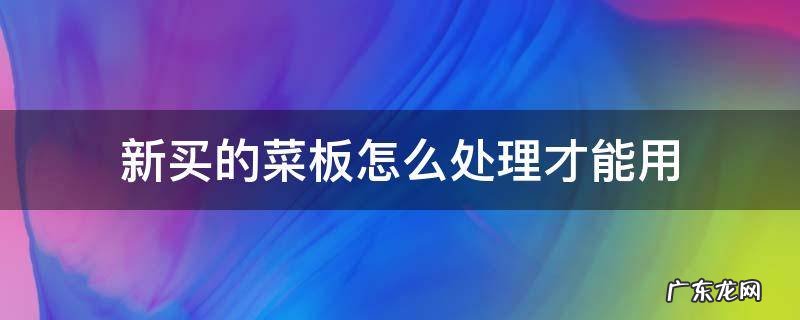新买的菜板怎样处理才能用 新买的菜板怎么处理才能用