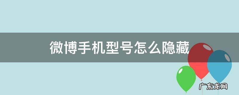 微博手机型号怎么隐藏安卓 微博手机型号怎么隐藏